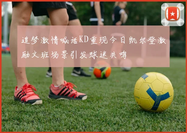 追梦激情喊话KD重现今日凯尔登激励文班场景引发球迷共鸣