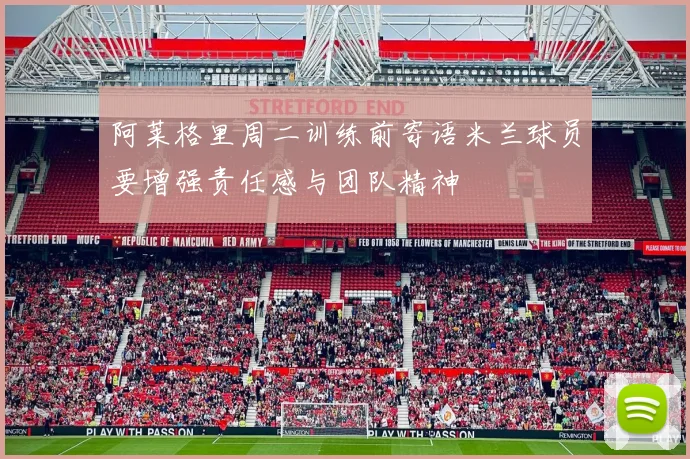 阿莱格里周二训练前寄语米兰球员要增强责任感与团队精神