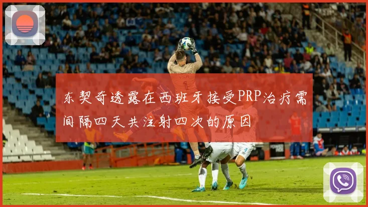 东契奇透露在西班牙接受PRP治疗需间隔四天共注射四次的原因