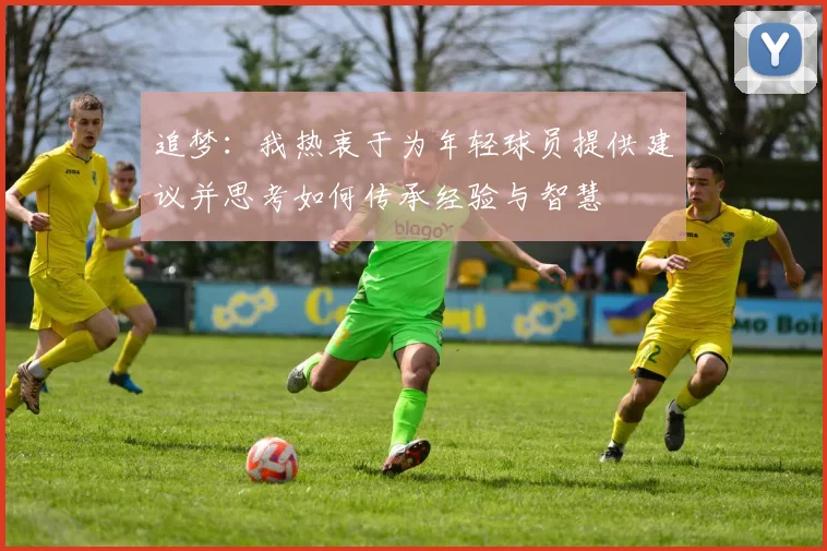 追梦：我热衷于为年轻球员提供建议并思考如何传承经验与智慧
