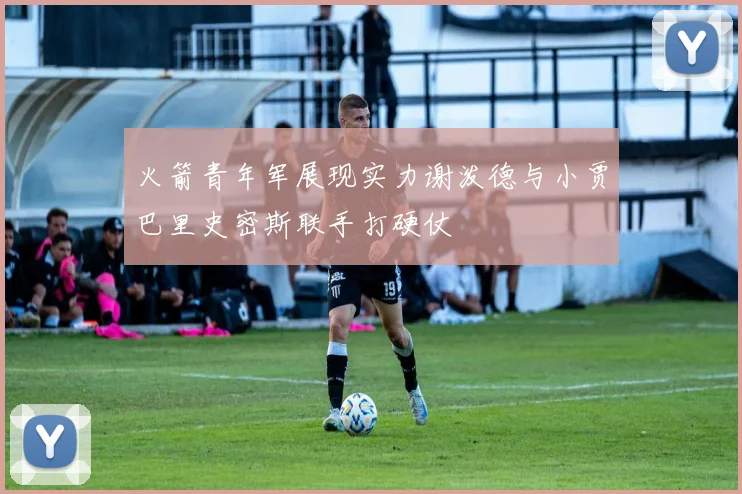 火箭青年军展现实力谢泼德与小贾巴里史密斯联手打硬仗