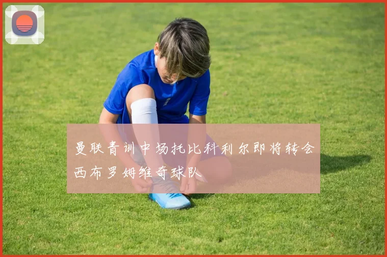 曼联青训中场托比科利尔即将转会西布罗姆维奇球队