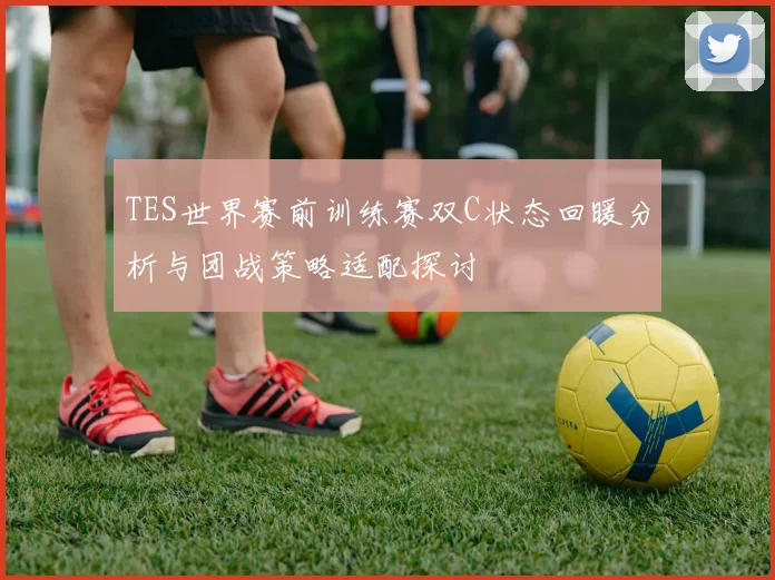 TES世界赛前训练赛双C状态回暖分析与团战策略适配探讨