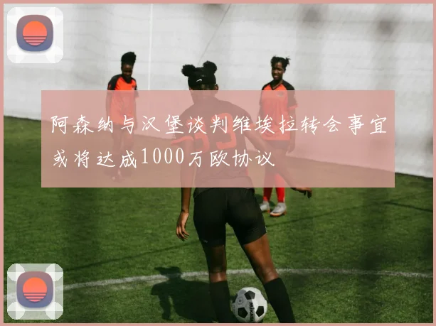 阿森纳与汉堡谈判维埃拉转会事宜或将达成1000万欧协议